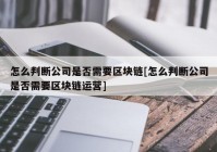 怎么判断公司是否需要区块链[怎么判断公司是否需要区块链运营]