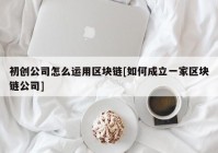 初创公司怎么运用区块链[如何成立一家区块链公司]