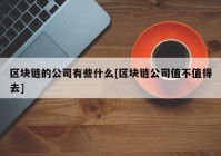 区块链的公司有些什么[区块链公司值不值得去]