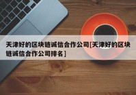 天津好的区块链诚信合作公司[天津好的区块链诚信合作公司排名]