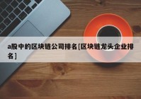 a股中的区块链公司排名[区块链龙头企业排名]