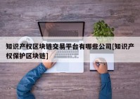 知识产权区块链交易平台有哪些公司[知识产权保护区块链]