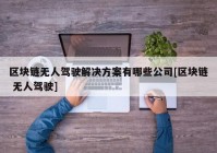 区块链无人驾驶解决方案有哪些公司[区块链 无人驾驶]