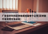 厂家信誉好的区块链商城是哪个公司[区块链行业资质可信企业]