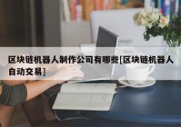 区块链机器人制作公司有哪些[区块链机器人自动交易]