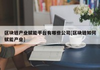 区块链产业赋能平台有哪些公司[区块链如何赋能产业]