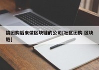 搞团购后来做区块链的公司[社区团购 区块链]