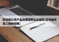 区块链公司产品经理招聘信息最新[区块链开发工程师招聘]