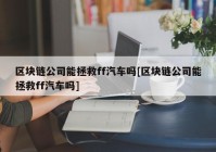 区块链公司能拯救ff汽车吗[区块链公司能拯救ff汽车吗]