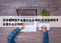 区块链理财平台是什么公司的[区块链理财平台是什么公司的]