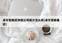 卓尔智联区块链公司简介怎么样[卓尔智联集团]