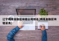 辽宁跨境金融区块链公司排名[跨境金融区块链业务]