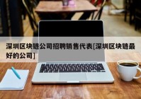 深圳区块链公司招聘销售代表[深圳区块链最好的公司]