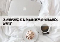 区块链代理公司名单公示[区块链代理公司怎么赚钱]