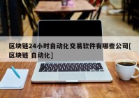 区块链24小时自动化交易软件有哪些公司[区块链 自动化]