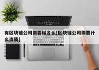 有区块链公司需要域名么[区块链公司需要什么资质]