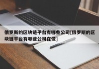 俄罗斯的区块链平台有哪些公司[俄罗斯的区块链平台有哪些公司在做]