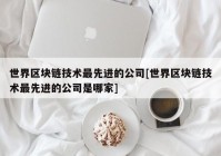 世界区块链技术最先进的公司[世界区块链技术最先进的公司是哪家]