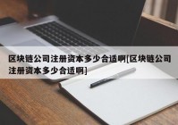 区块链公司注册资本多少合适啊[区块链公司注册资本多少合适啊]